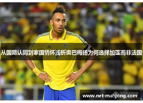 从国籍认同到家国情怀浅析奥巴梅扬为何选择加蓬而非法国