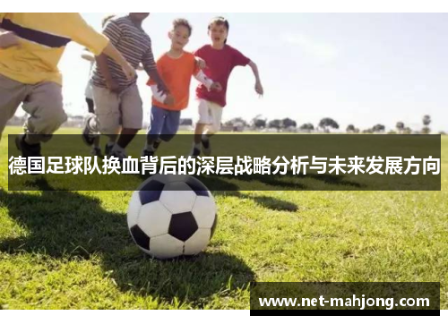 德国足球队换血背后的深层战略分析与未来发展方向