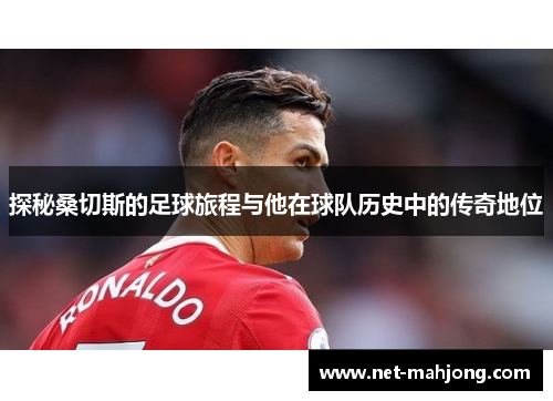 探秘桑切斯的足球旅程与他在球队历史中的传奇地位