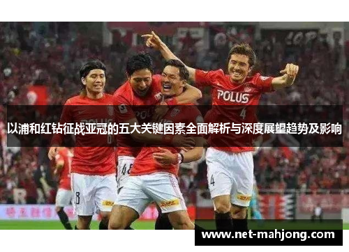 以浦和红钻征战亚冠的五大关键因素全面解析与深度展望趋势及影响
