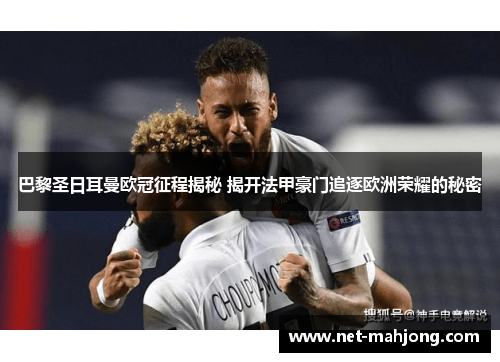 巴黎圣日耳曼欧冠征程揭秘 揭开法甲豪门追逐欧洲荣耀的秘密