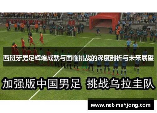 西班牙男足辉煌成就与面临挑战的深度剖析与未来展望