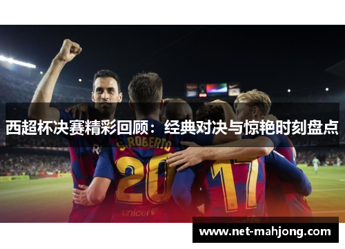 西超杯决赛精彩回顾：经典对决与惊艳时刻盘点