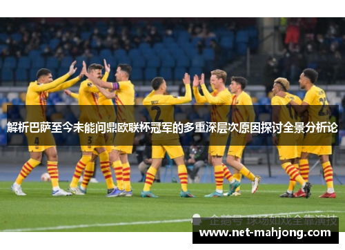 解析巴萨至今未能问鼎欧联杯冠军的多重深层次原因探讨全景分析论