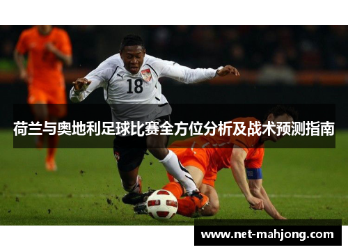 荷兰与奥地利足球比赛全方位分析及战术预测指南 荷兰与奥地利足球比赛全方位分析及战术预测指南