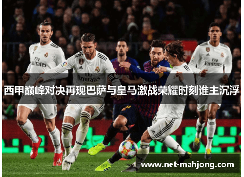 西甲巅峰对决再现巴萨与皇马激战荣耀时刻谁主沉浮