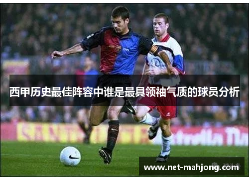 西甲历史最佳阵容中谁是最具领袖气质的球员分析