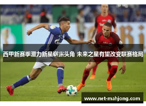 西甲新赛季潜力新星崭露头角 未来之星有望改变联赛格局