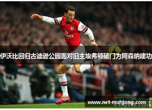 伊沃比回归古迪逊公园面对旧主埃弗顿破门为阿森纳建功