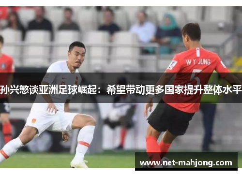 孙兴慜谈亚洲足球崛起：希望带动更多国家提升整体水平