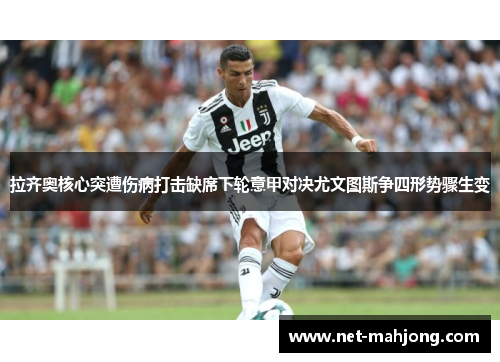 拉齐奥核心突遭伤病打击缺席下轮意甲对决尤文图斯争四形势骤生变