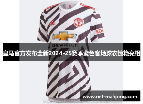 皇马官方发布全新2024-25赛季紫色客场球衣惊艳亮相