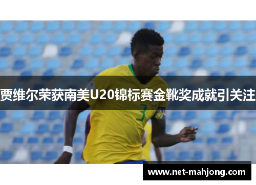 贾维尔荣获南美U20锦标赛金靴奖成就引关注