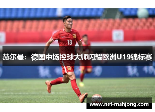 赫尔曼：德国中场控球大师闪耀欧洲U19锦标赛