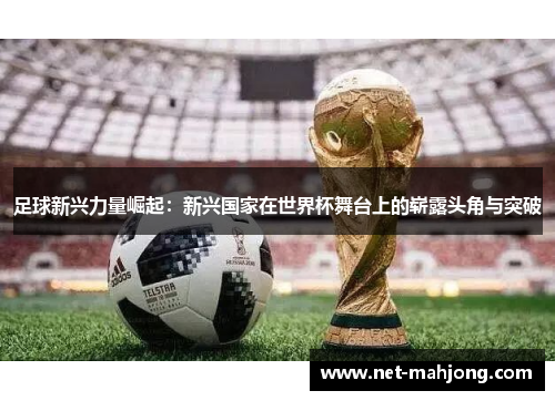 足球新兴力量崛起：新兴国家在世界杯舞台上的崭露头角与突破