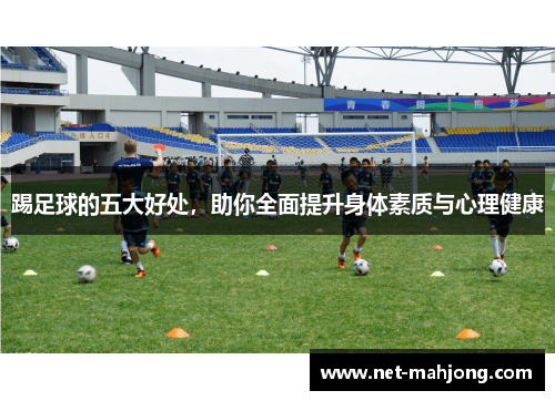踢足球的五大好处，助你全面提升身体素质与心理健康