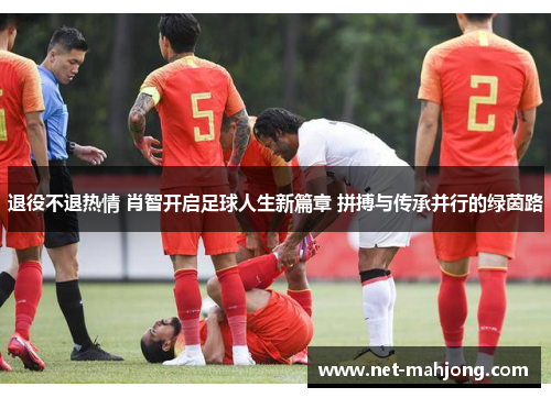 退役不退热情 肖智开启足球人生新篇章 拼搏与传承并行的绿茵路 退役不退热情 肖智开启足球人生新篇章 拼搏与传承并行的绿茵路