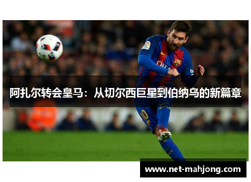 阿扎尔转会皇马:从切尔西巨星到伯纳乌的新篇章 阿扎尔转会皇马:从切尔西巨星到伯纳乌的新篇章