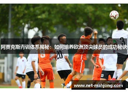 阿贾克斯青训体系揭秘:如何培养欧洲顶尖球员的成功秘诀 阿贾克斯青训体系揭秘:如何培养欧洲顶尖球员的成功秘诀
