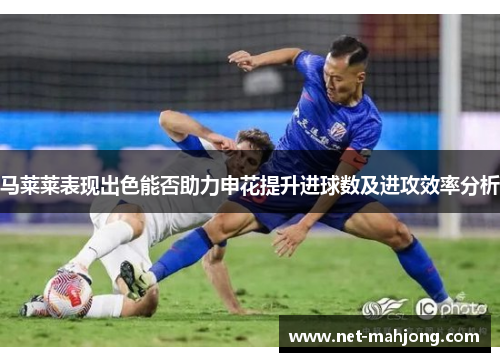 马莱莱表现出色能否助力申花提升进球数及进攻效率分析